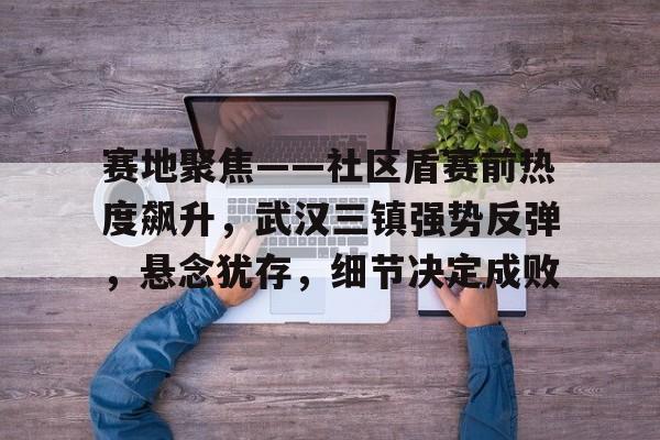 赛地聚焦——社区盾赛前热度飙升，武汉三镇强势反弹，悬念犹存，细节决定成败的简单介绍