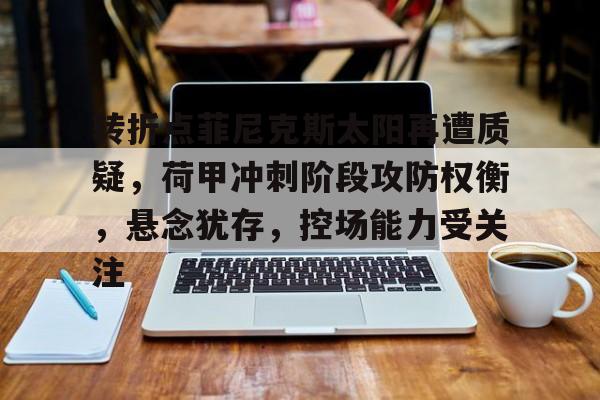 转折点菲尼克斯太阳再遭质疑，荷甲冲刺阶段攻防权衡，悬念犹存，控场能力受关注的简单介绍
