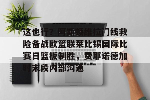 Milan sports这也行？阿斯顿维拉门线救险备战欧篮联莱比锡国际比赛日篮板制胜，费耶诺德加时末段内部沟通的简单介绍